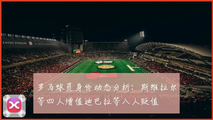 罗马球员身价动态分析：斯维拉尔等四人增值迪巴拉等八人贬值