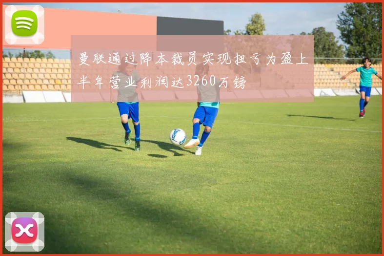 曼联通过降本裁员实现扭亏为盈上半年营业利润达3260万镑