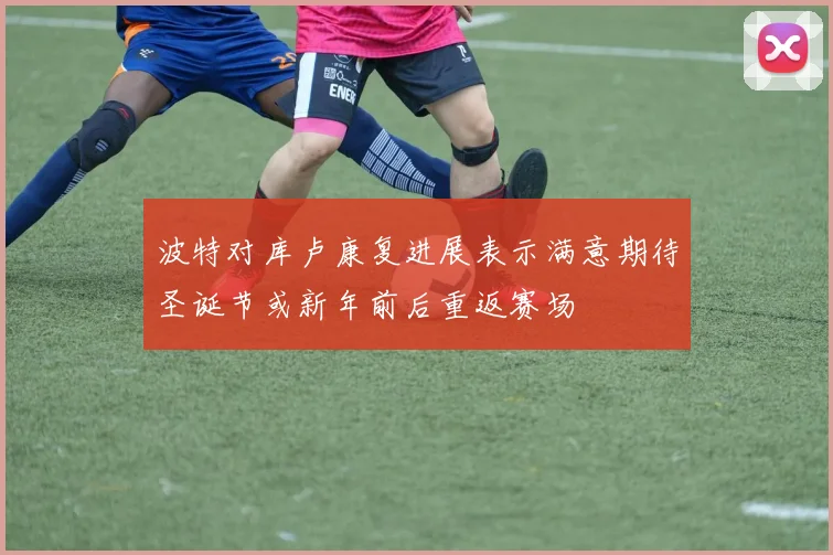 波特对库卢康复进展表示满意期待圣诞节或新年前后重返赛场