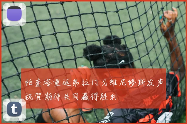 帕奎塔重返弗拉门戈维尼修斯发声祝贺期待共同赢得胜利