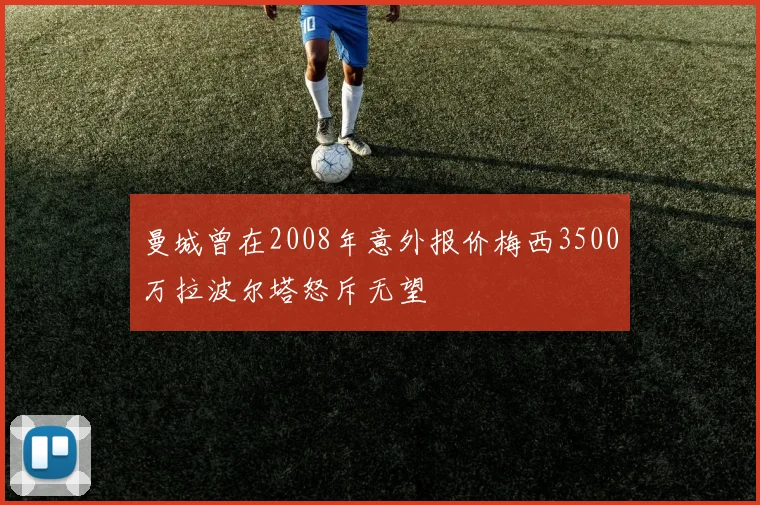 曼城曾在2008年意外报价梅西3500万拉波尔塔怒斥无望