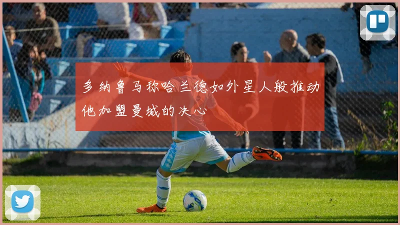 多纳鲁马称哈兰德如外星人般推动他加盟曼城的决心
