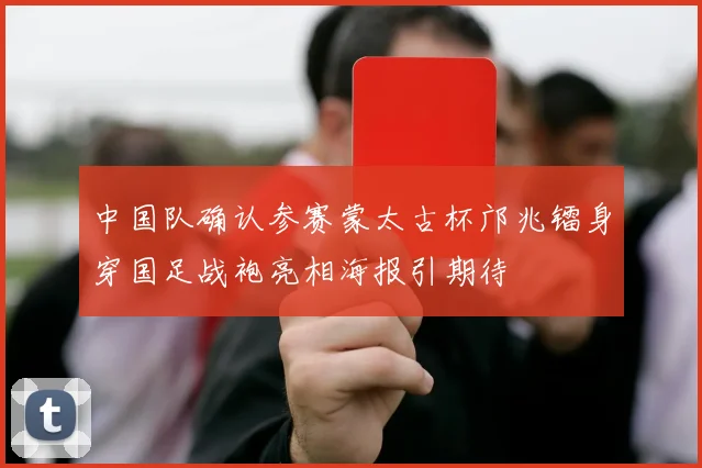 中国队确认参赛蒙太古杯邝兆镭身穿国足战袍亮相海报引期待