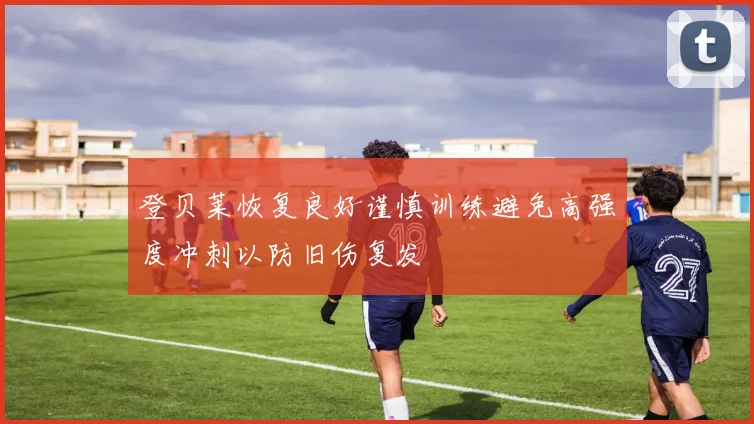 登贝莱恢复良好谨慎训练避免高强度冲刺以防旧伤复发