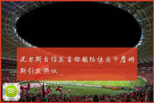 皮尔斯自信发言称能防住当今詹姆斯引发热议