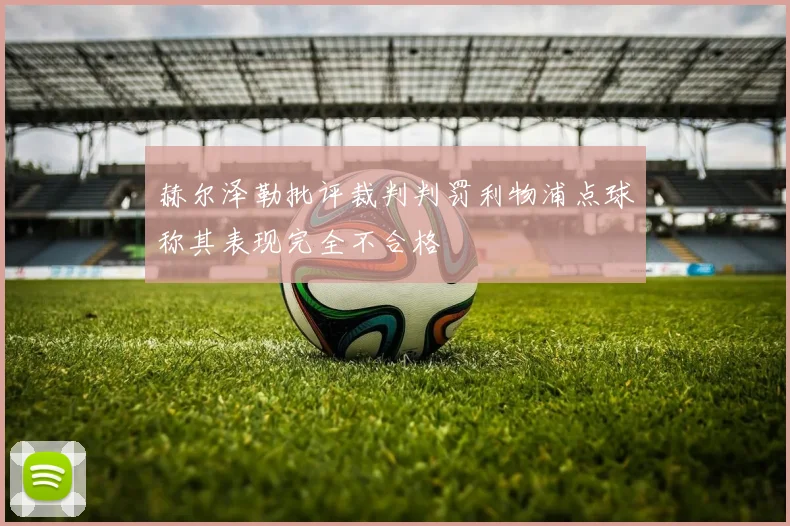 赫尔泽勒批评裁判判罚利物浦点球称其表现完全不合格