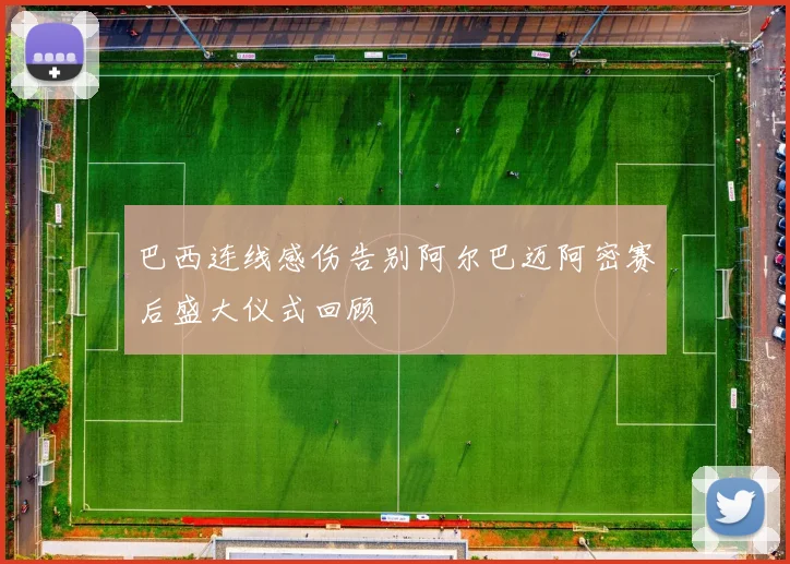 巴西连线感伤告别阿尔巴迈阿密赛后盛大仪式回顾
