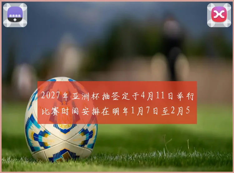 2027年亚洲杯抽签定于4月11日举行比赛时间安排在明年1月7日至2月5日