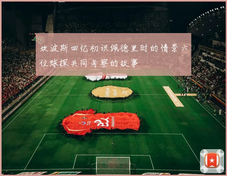 坎波斯回忆初识佩德里时的情景六位球探共同考察的故事