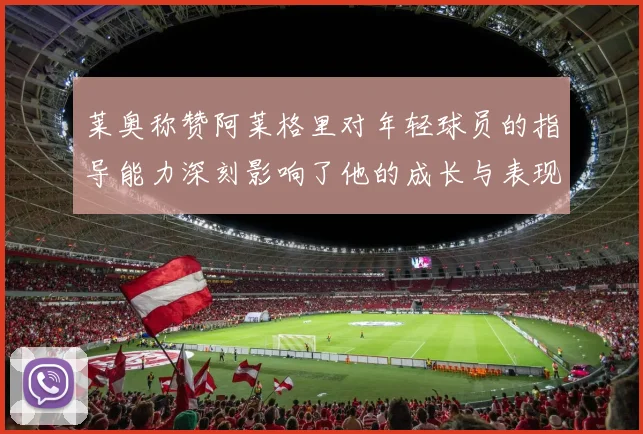 莱奥称赞阿莱格里对年轻球员的指导能力深刻影响了他的成长与表现