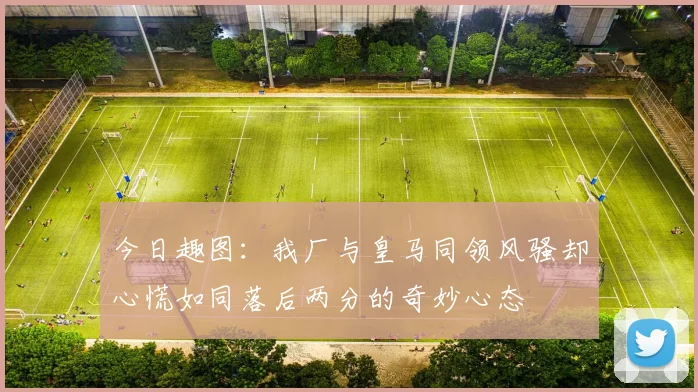 今日趣图：我厂与皇马同领风骚却心慌如同落后两分的奇妙心态