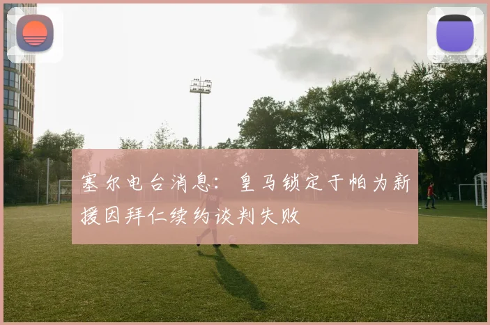 塞尔电台消息：皇马锁定于帕为新援因拜仁续约谈判失败