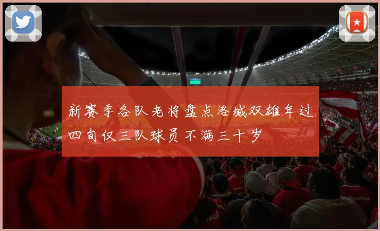 新赛季各队老将盘点洛城双雄年过四旬仅三队球员不满三十岁
