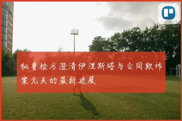 秘鲁检方澄清伊涅斯塔与合同欺诈案无关的最新进展
