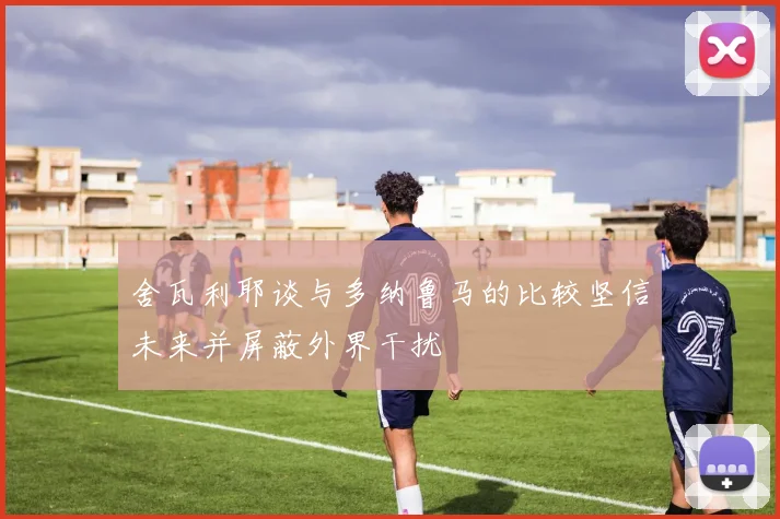 舍瓦利耶谈与多纳鲁马的比较坚信未来并屏蔽外界干扰