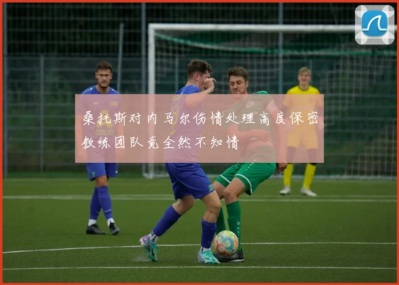 桑托斯对内马尔伤情处理高度保密教练团队竟全然不知情
