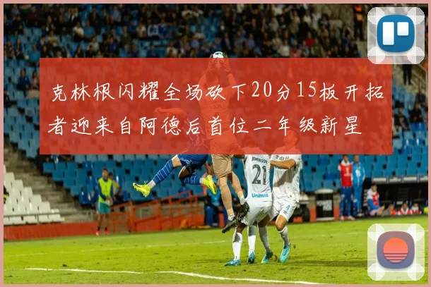 克林根闪耀全场砍下20分15板开拓者迎来自阿德后首位二年级新星