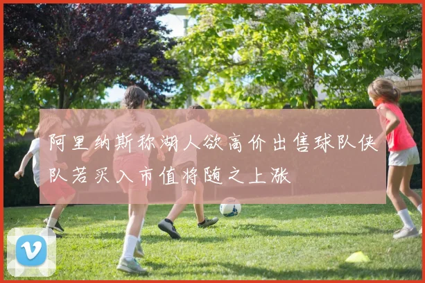 阿里纳斯称湖人欲高价出售球队侠队若买入市值将随之上涨