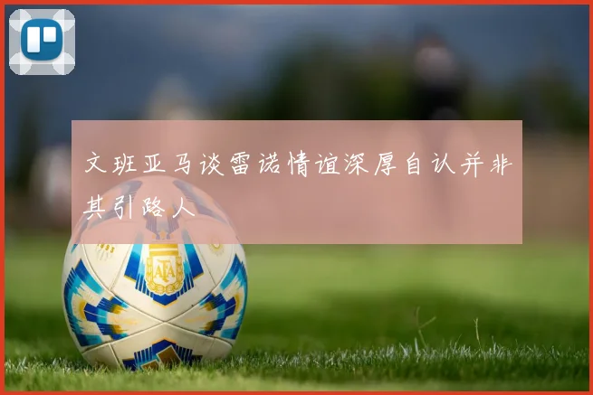 文班亚马谈雷诺情谊深厚自认并非其引路人