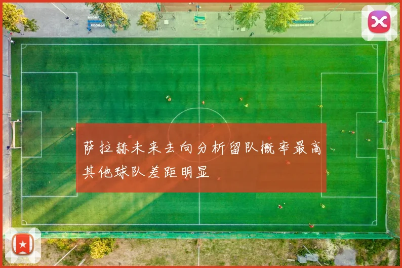 萨拉赫未来去向分析留队概率最高其他球队差距明显