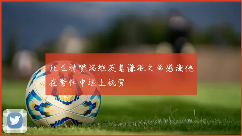 杜兰特赞诺维茨基谦逊之举感谢他在繁忙中送上祝贺