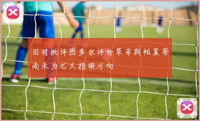 旧将批评图多尔评价草率斯帕莱蒂尚未为尤文指明方向