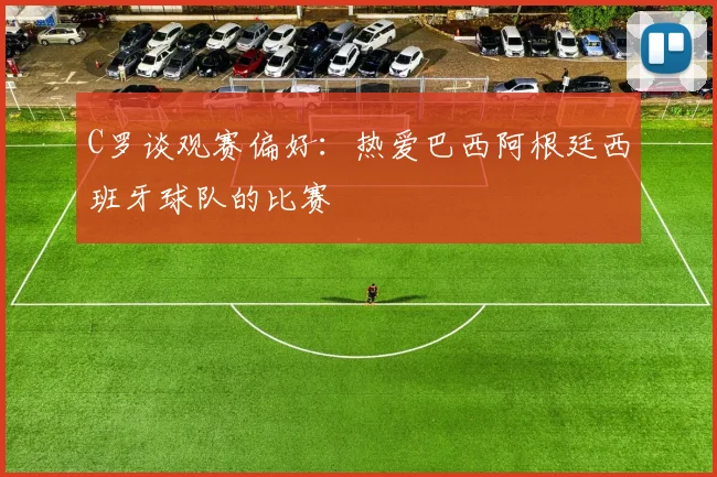 C罗谈观赛偏好：热爱巴西阿根廷西班牙球队的比赛