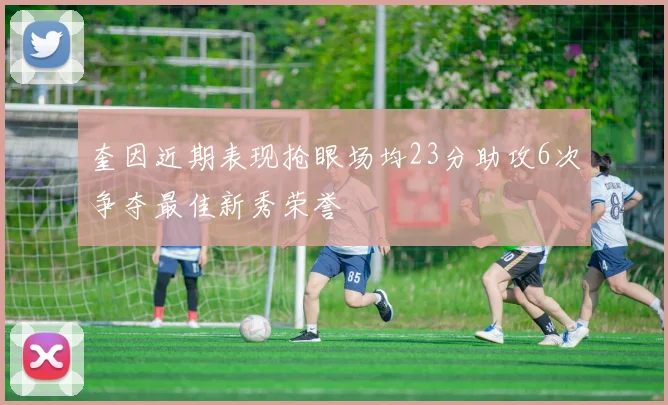 奎因近期表现抢眼场均23分助攻6次争夺最佳新秀荣誉