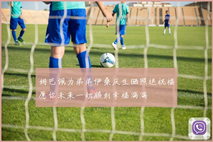 姆巴佩为弟弟伊桑庆生晒照送祝福愿你未来一切顺利幸福满满