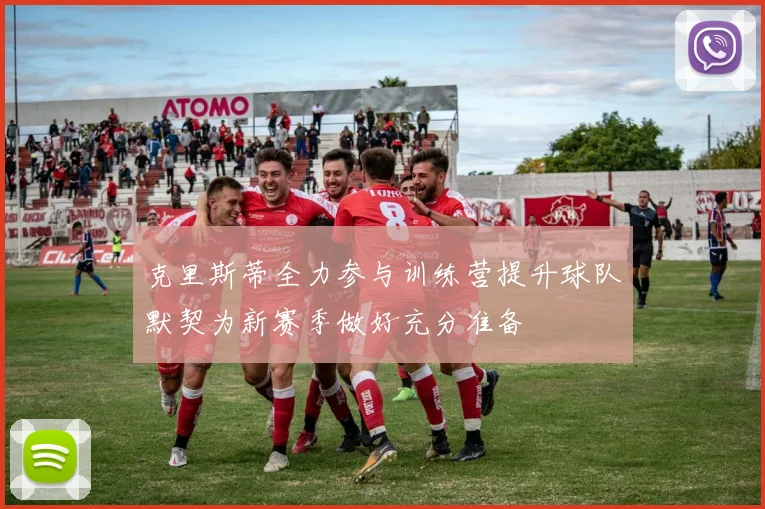 克里斯蒂全力参与训练营提升球队默契为新赛季做好充分准备