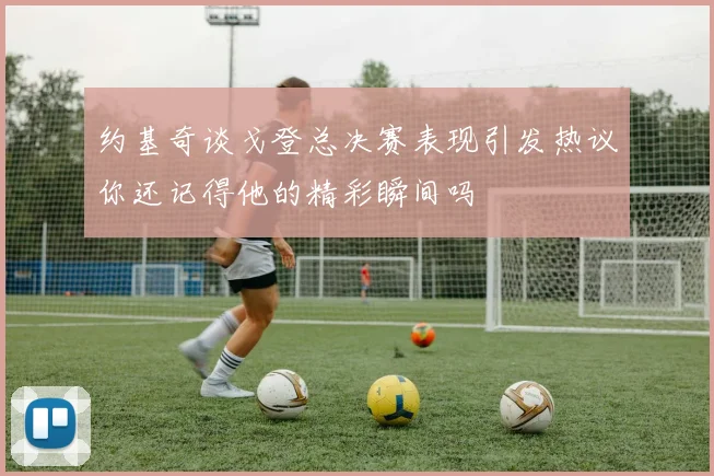 约基奇谈戈登总决赛表现引发热议你还记得他的精彩瞬间吗