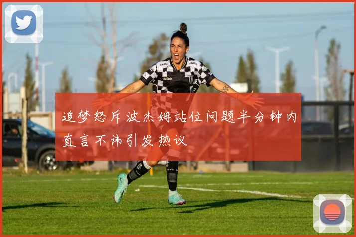 追梦怒斥波杰姆站位问题半分钟内直言不讳引发热议