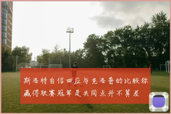斯洛特自信回应与克洛普的比较称赢得联赛冠军是共同点并不算差
