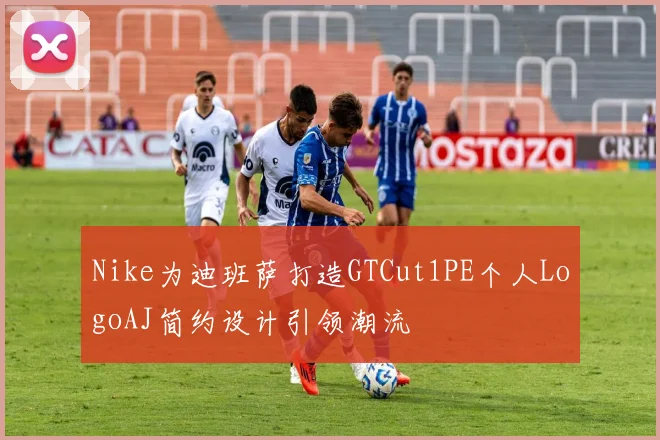 Nike为迪班萨打造GTCut1PE个人LogoAJ简约设计引领潮流