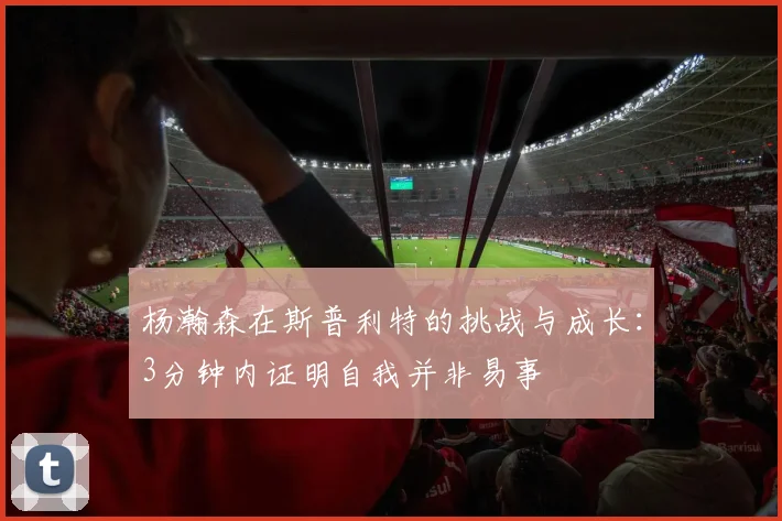 杨瀚森在斯普利特的挑战与成长：3分钟内证明自我并非易事