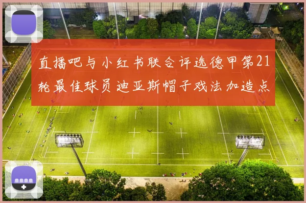 直播吧与小红书联合评选德甲第21轮最佳球员迪亚斯帽子戏法加造点独造五球