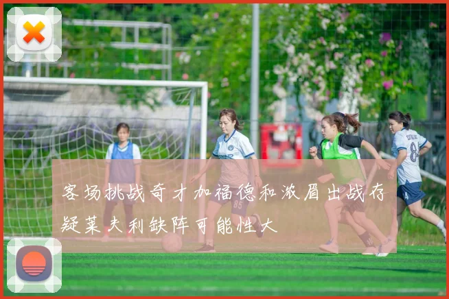 客场挑战奇才加福德和浓眉出战存疑莱夫利缺阵可能性大