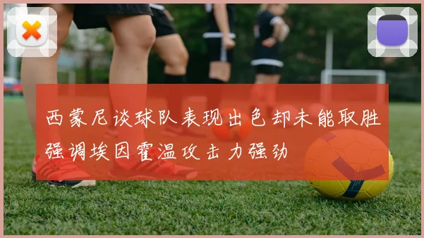 西蒙尼谈球队表现出色却未能取胜强调埃因霍温攻击力强劲