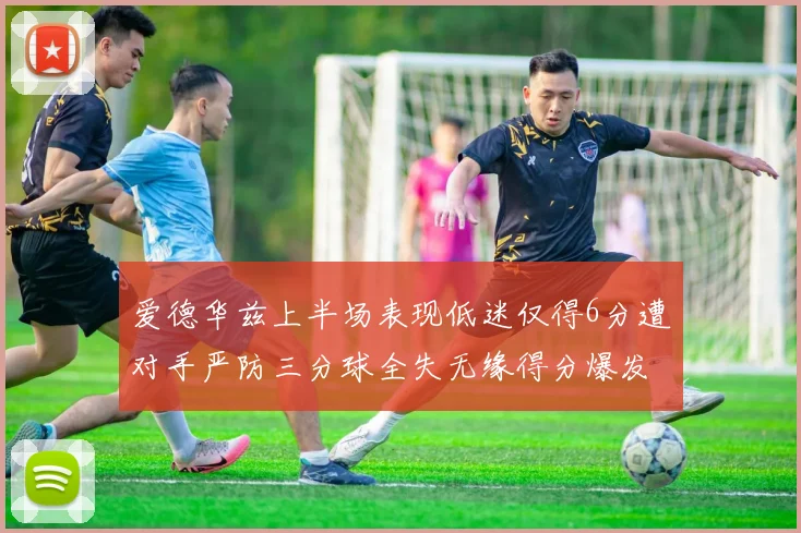 爱德华兹上半场表现低迷仅得6分遭对手严防三分球全失无缘得分爆发
