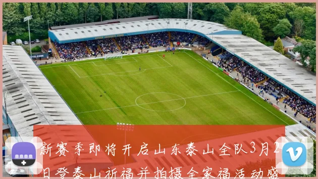 新赛季即将开启山东泰山全队3月2日登泰山祈福并拍摄全家福活动盛大举行
