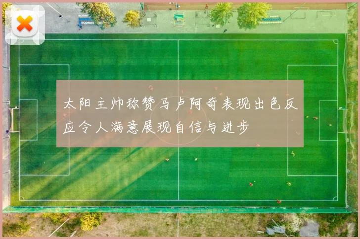 太阳主帅称赞马卢阿奇表现出色反应令人满意展现自信与进步