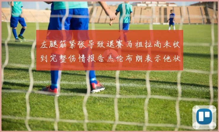 左腿筋紧张导致退赛马祖拉尚未收到完整伤情报告杰伦布朗表示他状态良好