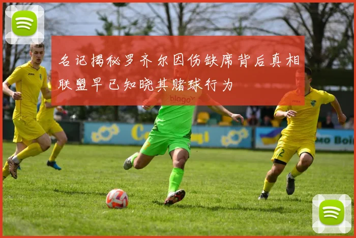 名记揭秘罗齐尔因伤缺席背后真相联盟早已知晓其赌球行为