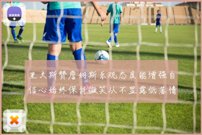 里夫斯赞詹姆斯乐观态度能增强自信心始终保持微笑从不显露低落情绪
