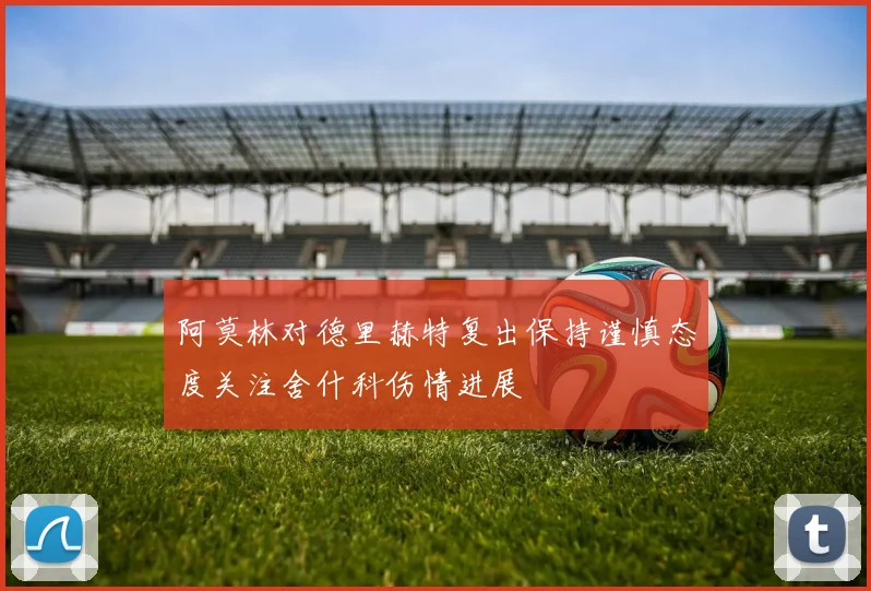 阿莫林对德里赫特复出保持谨慎态度关注舍什科伤情进展