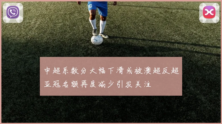 中超系数分大幅下滑或被澳超反超亚冠名额再度减少引发关注
