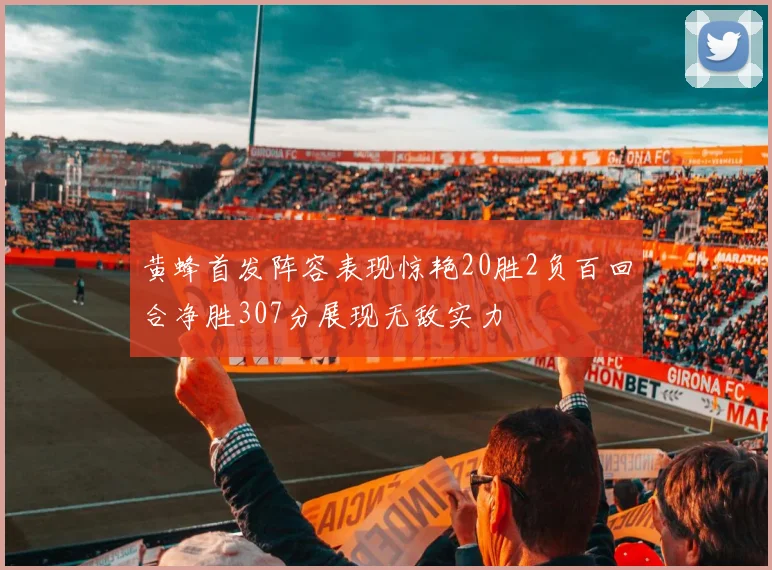 黄蜂首发阵容表现惊艳20胜2负百回合净胜307分展现无敌实力