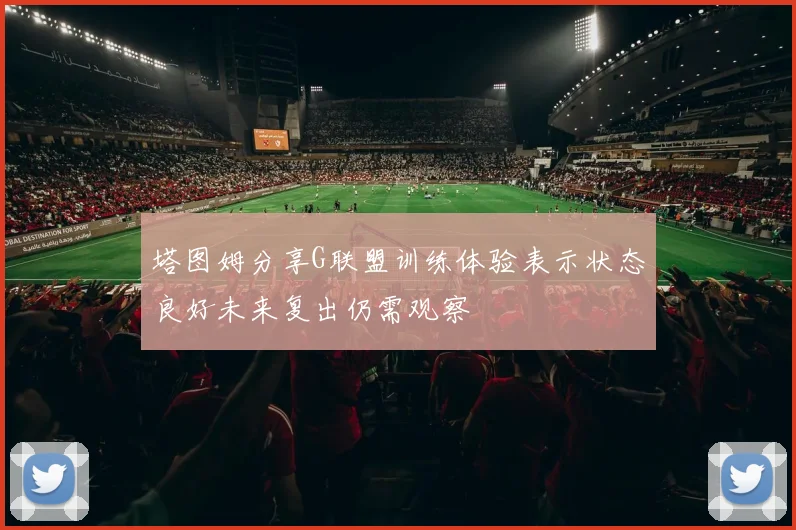 塔图姆分享G联盟训练体验表示状态良好未来复出仍需观察
