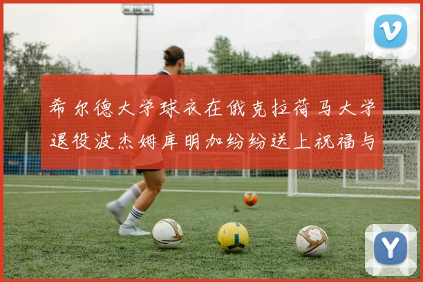 希尔德大学球衣在俄克拉荷马大学退役波杰姆库明加纷纷送上祝福与敬意