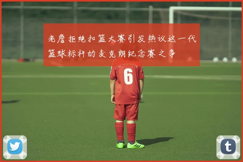 老詹拒绝扣篮大赛引发热议这一代篮球标杆的麦克朗纪念赛之争